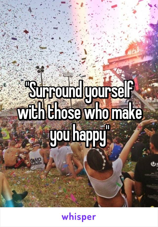 "Surround yourself with those who make you happy"