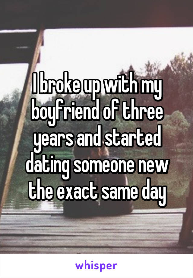 I broke up with my boyfriend of three years and started dating someone new the exact same day