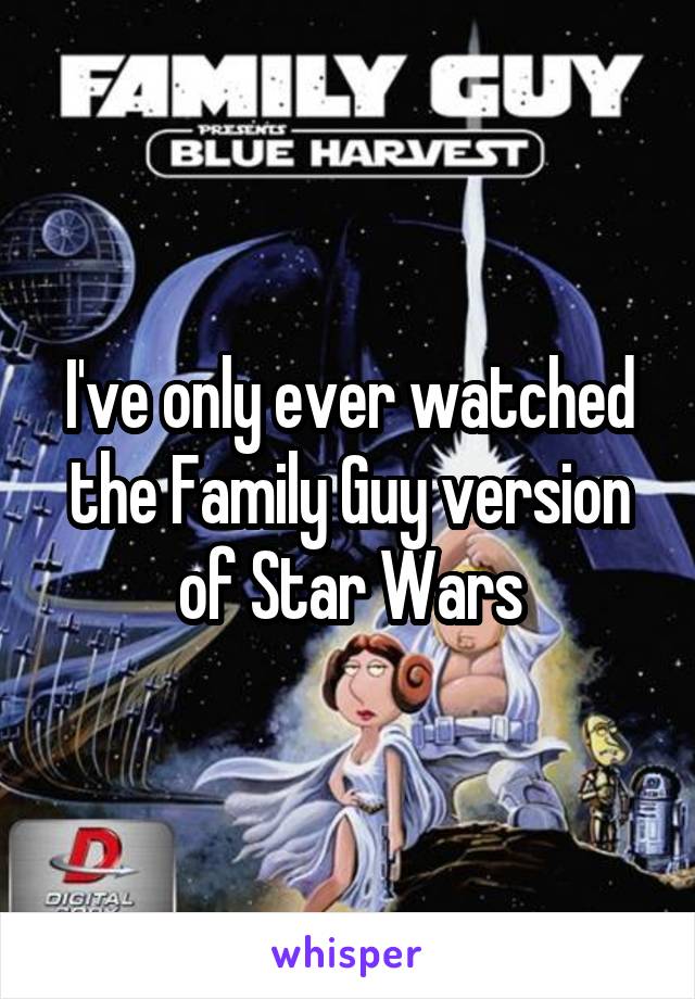 I've only ever watched the Family Guy version of Star Wars