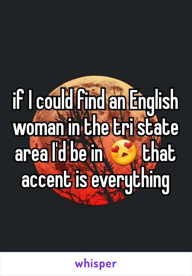 if I could find an English woman in the tri state area I'd be in 😍 that accent is everything