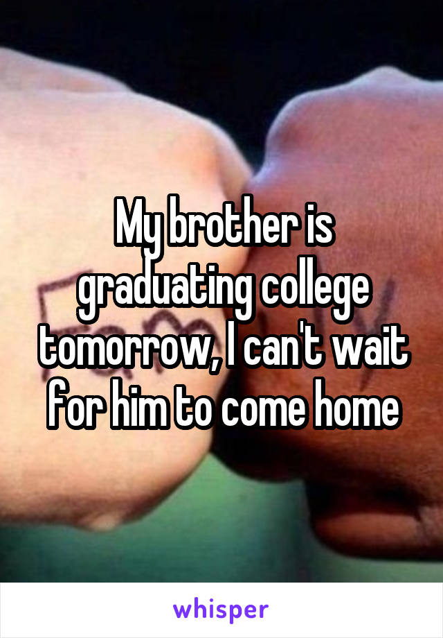 My brother is graduating college tomorrow, I can't wait for him to come home