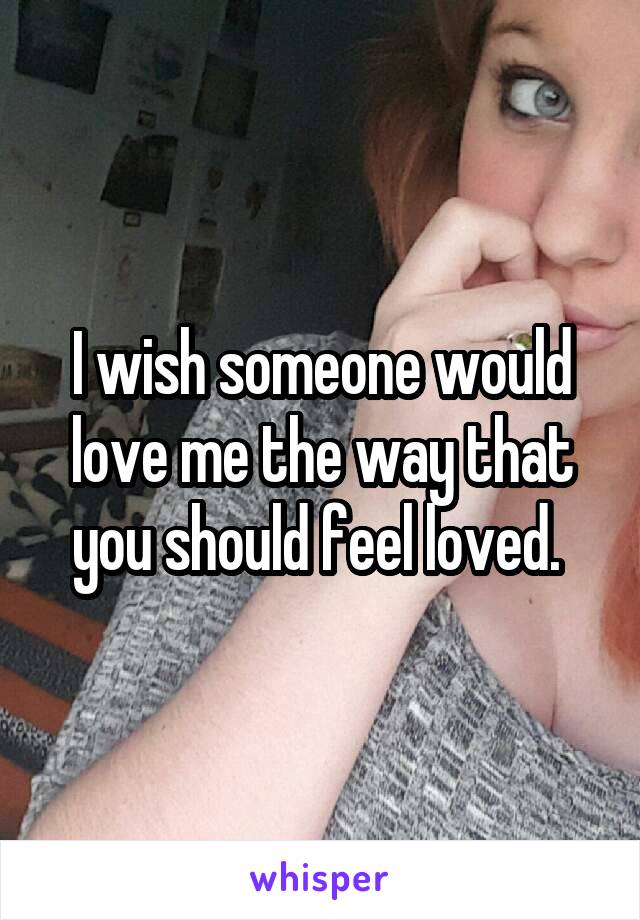 I wish someone would love me the way that you should feel loved. 