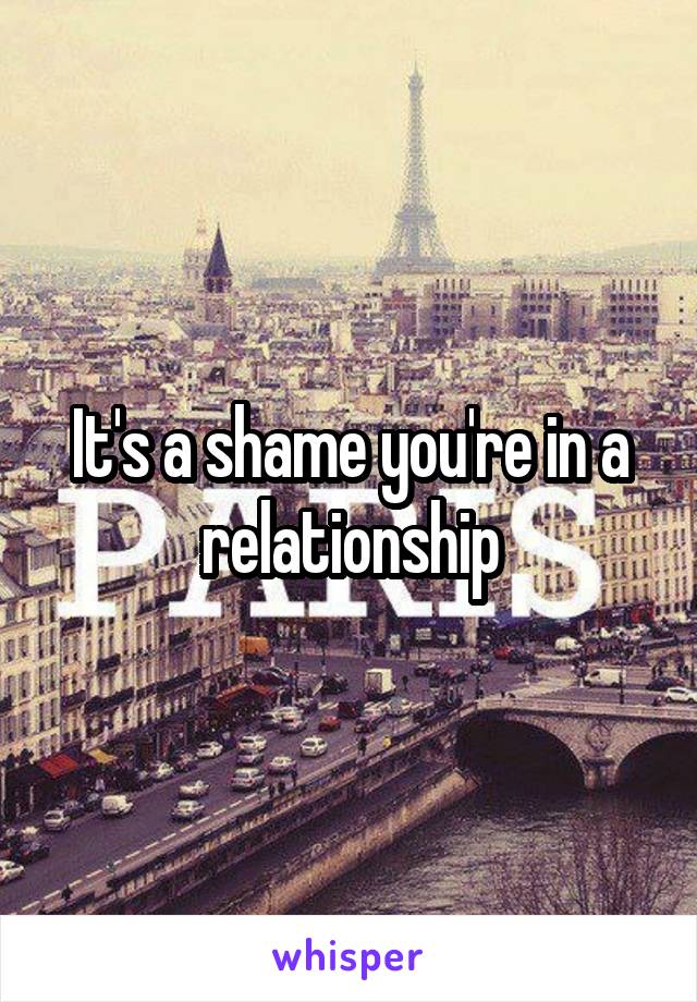 It's a shame you're in a relationship