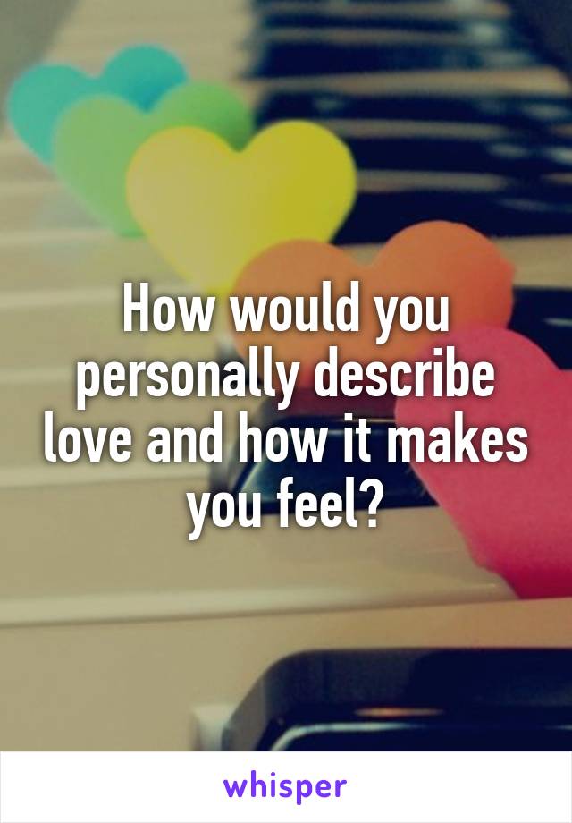 How would you personally describe love and how it makes you feel?