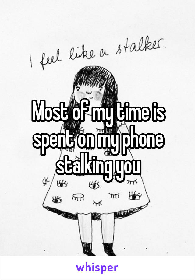 Most of my time is spent on my phone stalking you