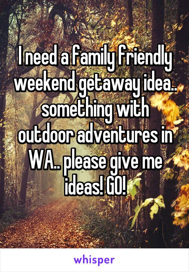 I need a family friendly weekend getaway idea.. something with outdoor adventures in WA.. please give me ideas! GO!
