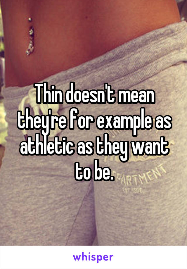 Thin doesn't mean they're for example as athletic as they want to be.