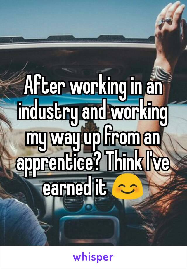 After working in an industry and working my way up from an apprentice? Think I've earned it 😊