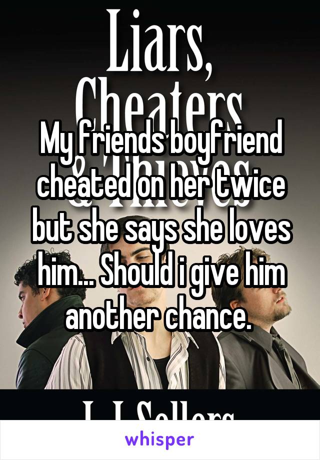 My friends boyfriend cheated on her twice but she says she loves him... Should i give him another chance. 