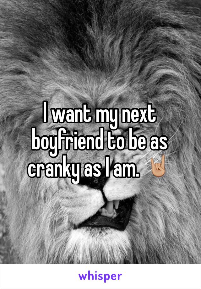 I want my next boyfriend to be as cranky as I am. 🤘🏼