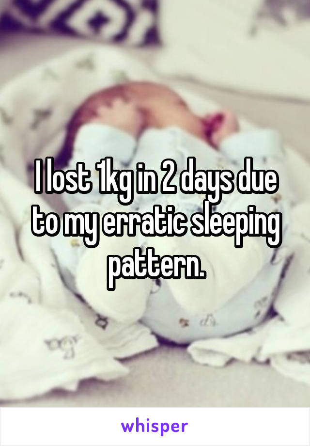 I lost 1kg in 2 days due to my erratic sleeping pattern.