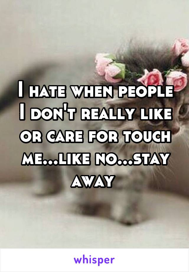 I hate when people I don't really like or care for touch me...like no...stay away 