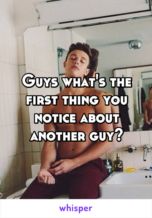 Guys what's the first thing you notice about another guy?