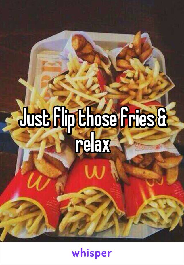 Just flip those fries & relax