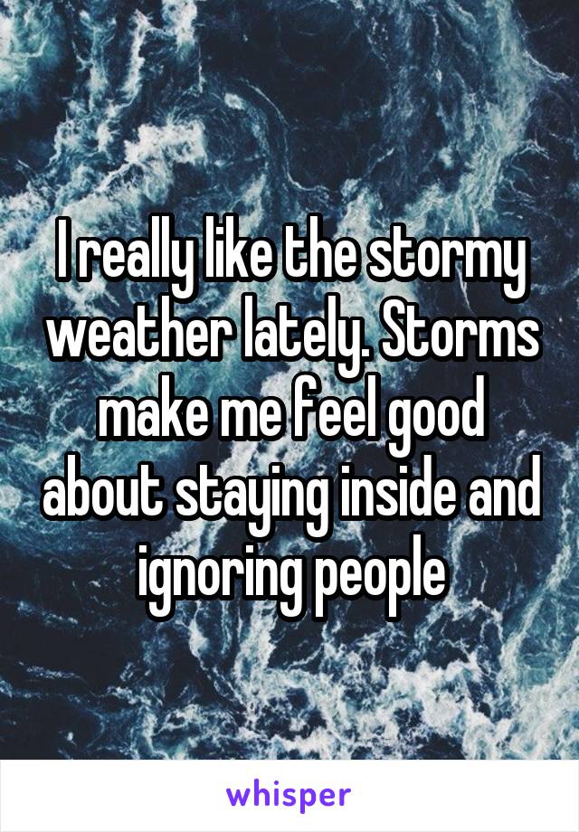 I really like the stormy weather lately. Storms make me feel good about staying inside and ignoring people