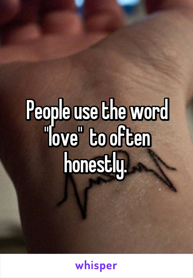 People use the word "love"  to often honestly. 