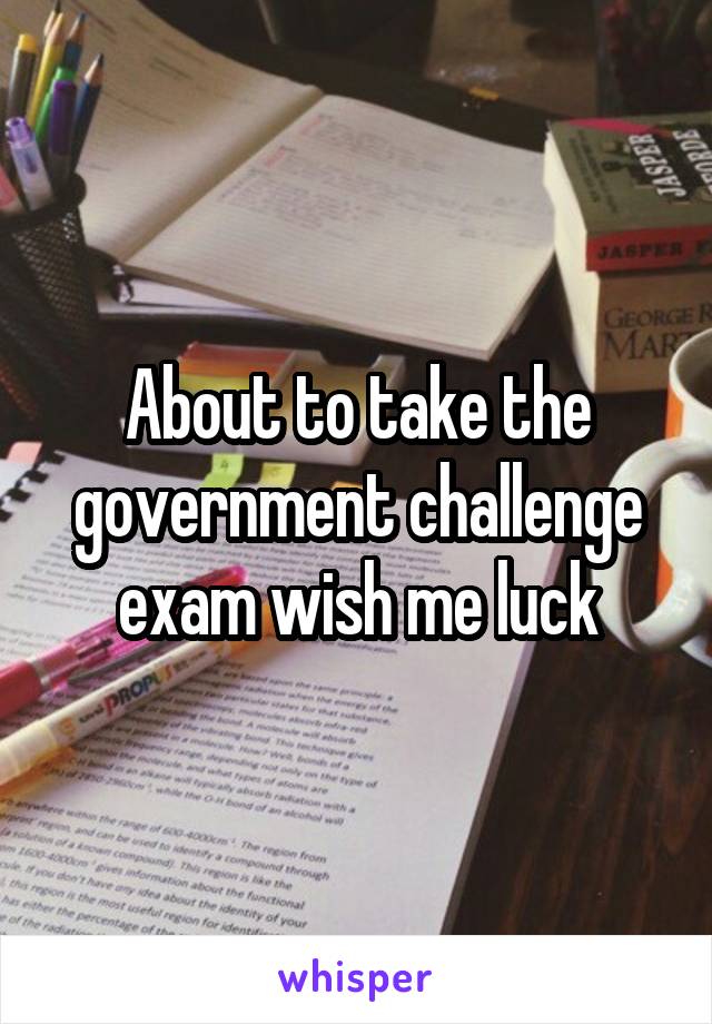 About to take the government challenge exam wish me luck