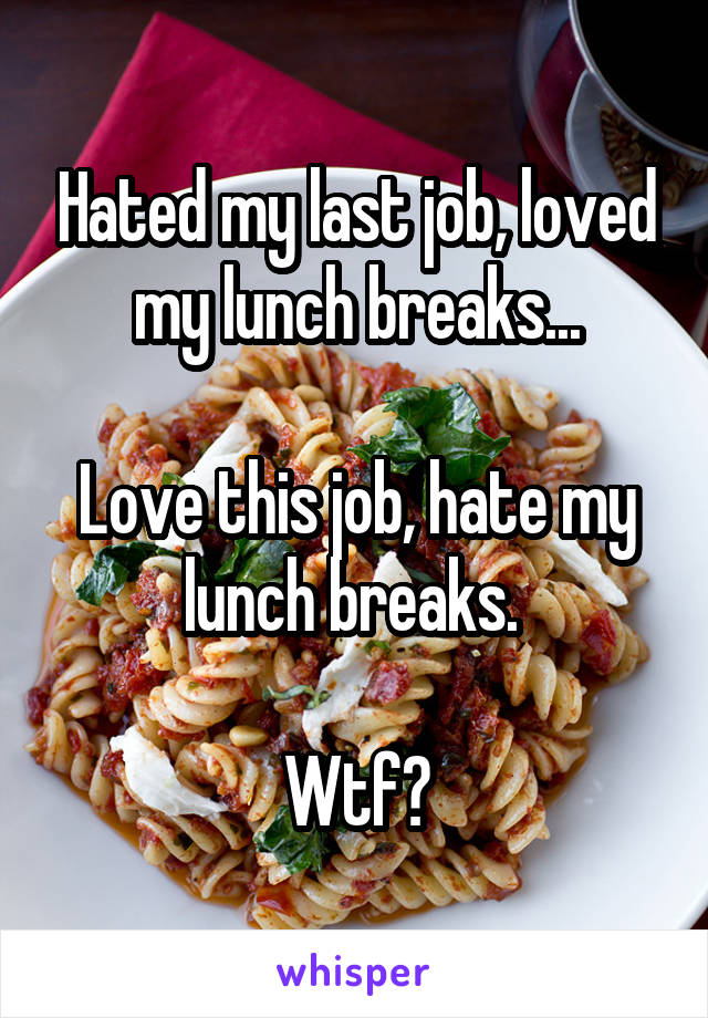 Hated my last job, loved my lunch breaks...

Love this job, hate my lunch breaks. 

Wtf?