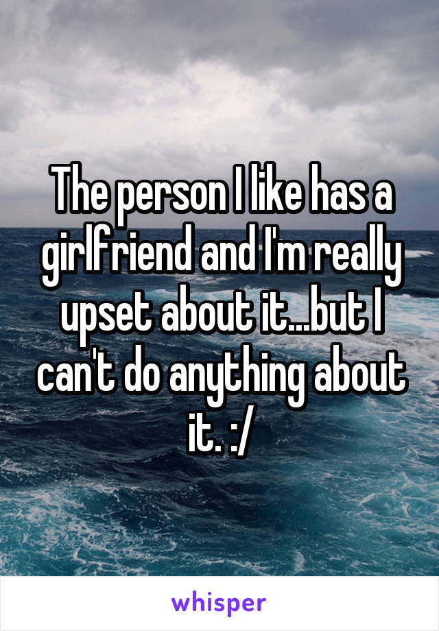 The person I like has a girlfriend and I'm really upset about it...but I can't do anything about it. :/