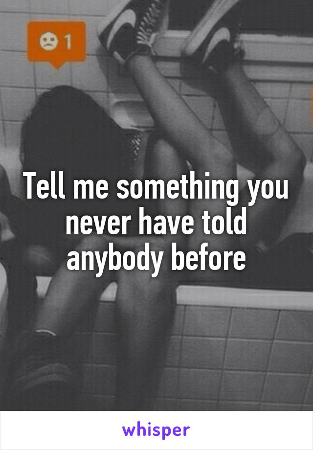 Tell me something you never have told anybody before