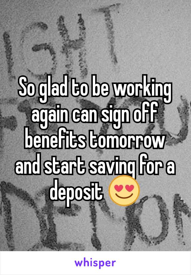 So glad to be working again can sign off benefits tomorrow and start saving for a deposit 😍