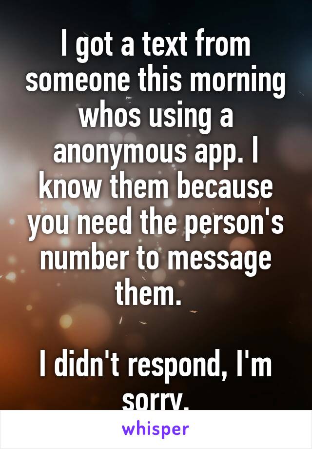 I got a text from someone this morning whos using a anonymous app. I know them because you need the person's number to message them.  

I didn't respond, I'm sorry.