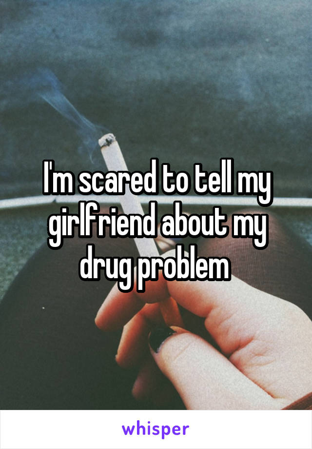 I'm scared to tell my girlfriend about my drug problem 