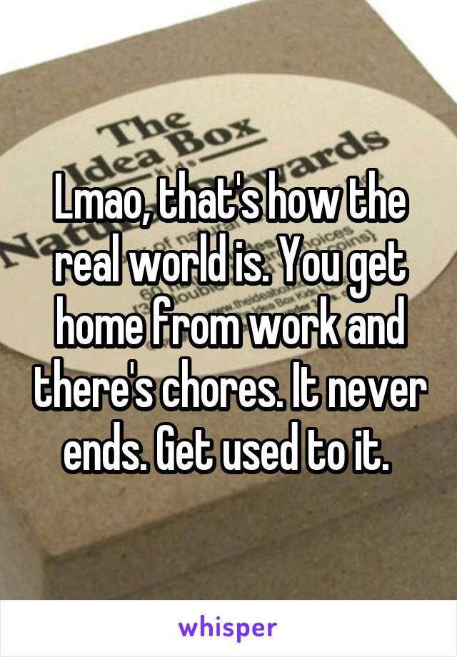 Lmao, that's how the real world is. You get home from work and there's chores. It never ends. Get used to it. 