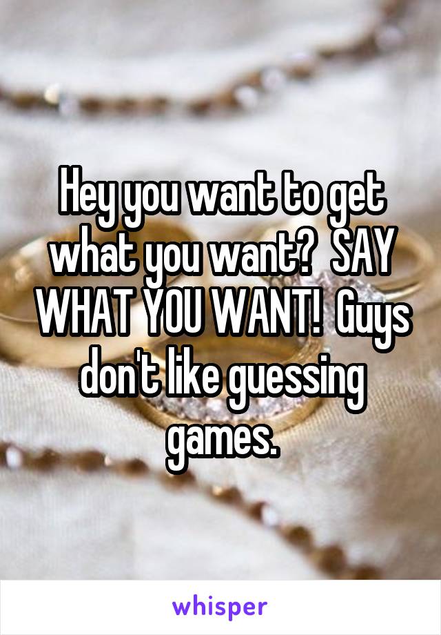 Hey you want to get what you want?  SAY WHAT YOU WANT!  Guys don't like guessing games.