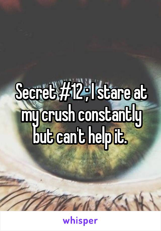 Secret #12 ; I stare at my crush constantly but can't help it. 