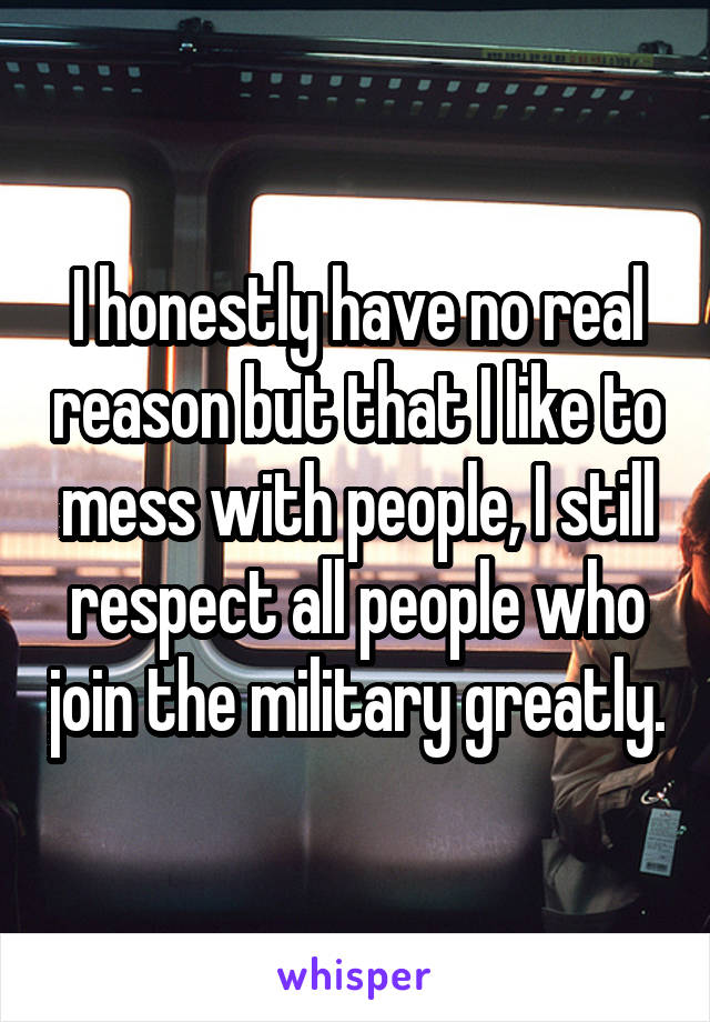 I honestly have no real reason but that I like to mess with people, I still respect all people who join the military greatly.