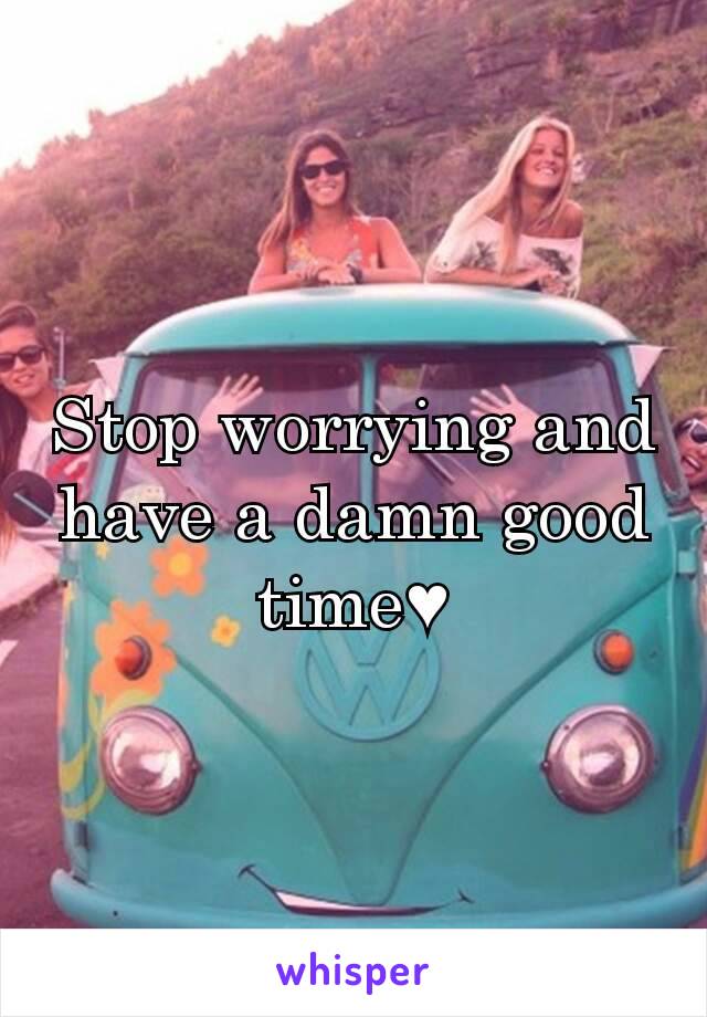 Stop worrying and have a damn good time♥