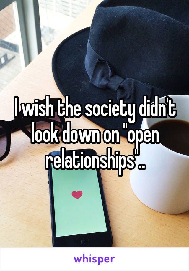 I wish the society didn't look down on "open relationships"..