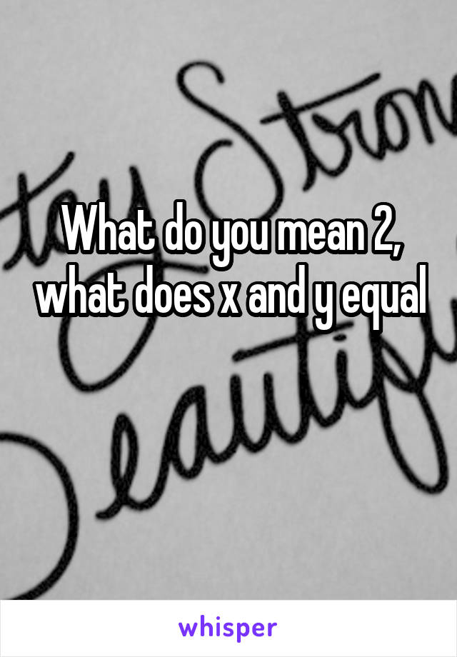 What do you mean 2, what does x and y equal

