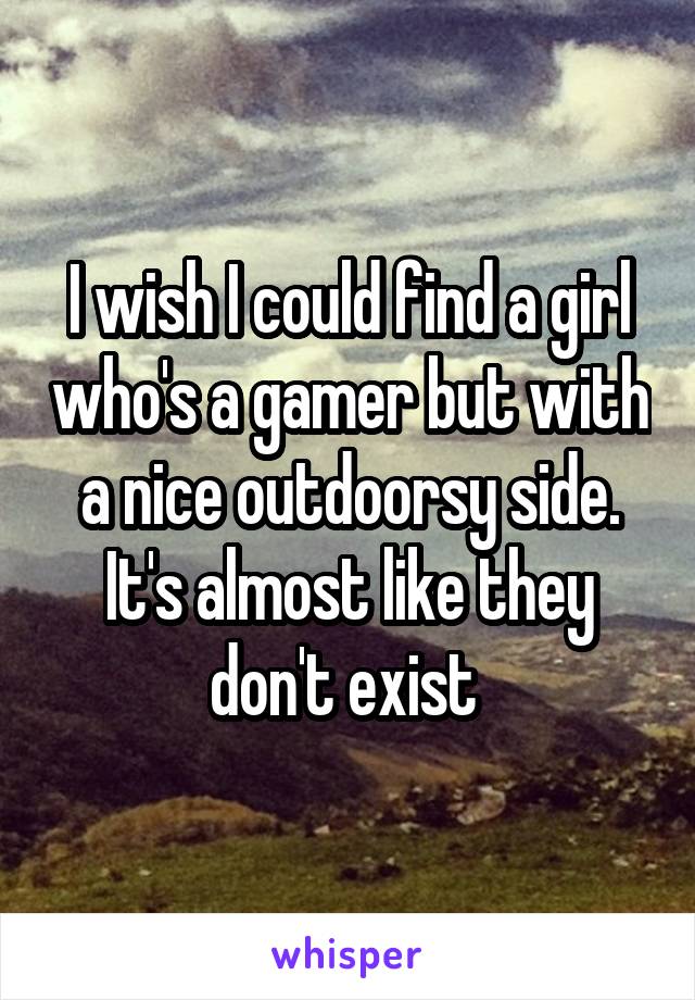 I wish I could find a girl who's a gamer but with a nice outdoorsy side. It's almost like they don't exist 