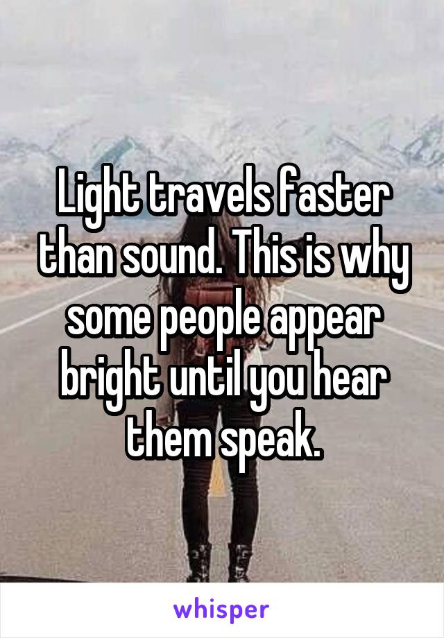 Light travels faster than sound. This is why some people appear bright until you hear them speak.