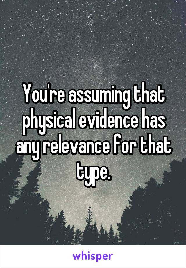 You're assuming that physical evidence has any relevance for that type.