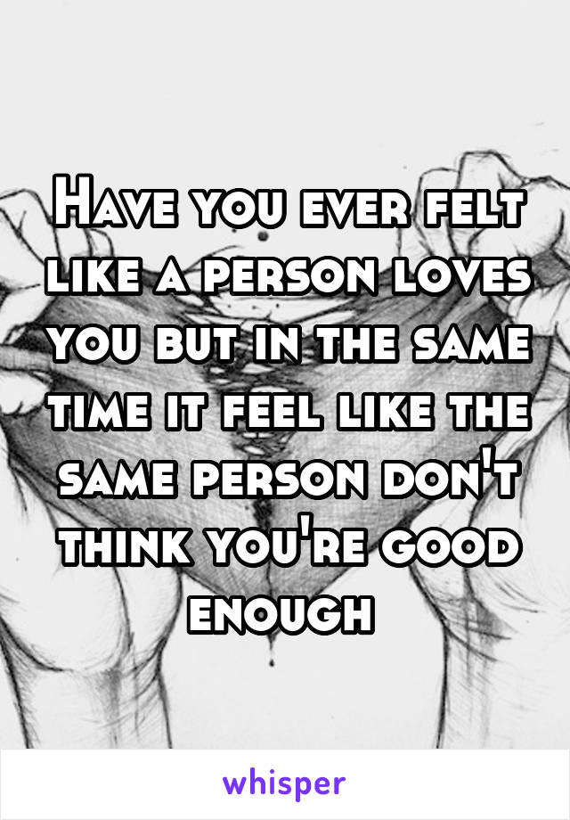 Have you ever felt like a person loves you but in the same time it feel like the same person don't think you're good enough 