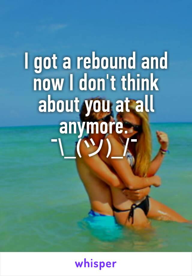 I got a rebound and now I don't think about you at all anymore. 
¯\_(ツ)_/¯ 