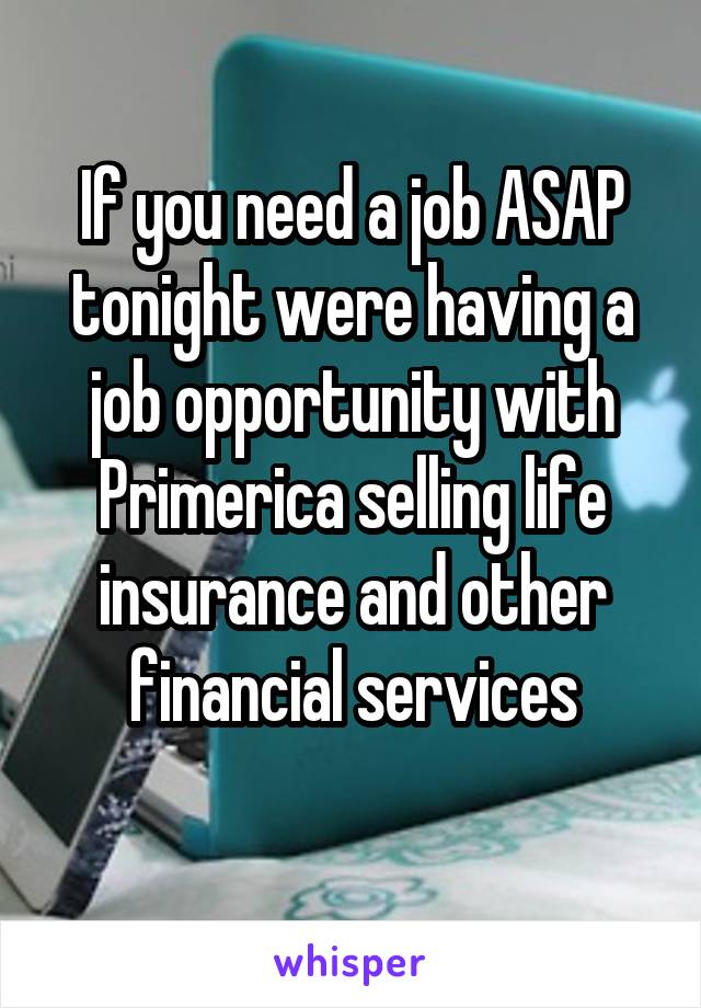 If you need a job ASAP tonight were having a job opportunity with Primerica selling life insurance and other financial services
