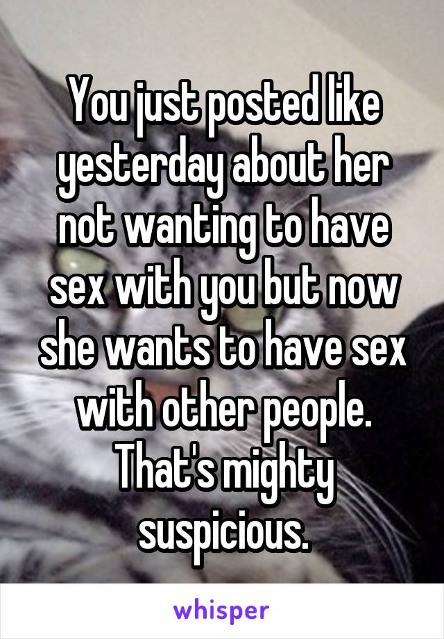 You just posted like yesterday about her not wanting to have sex with you but now she wants to have sex with other people. That's mighty suspicious.