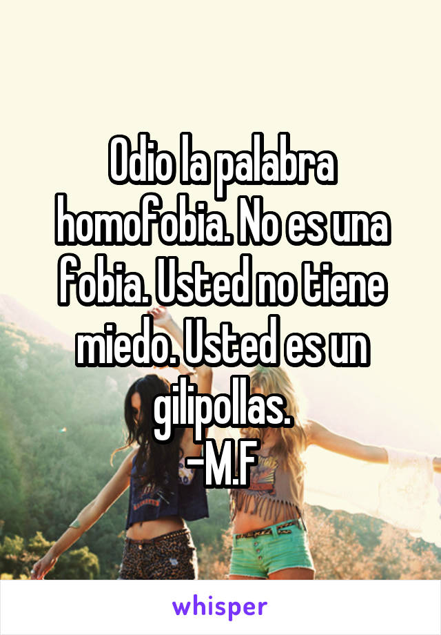 Odio la palabra homofobia. No es una fobia. Usted no tiene miedo. Usted es un gilipollas.
-M.F