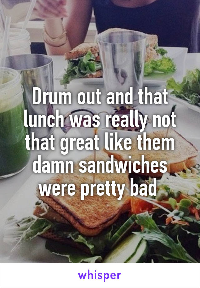 Drum out and that lunch was really not that great like them damn sandwiches were pretty bad 