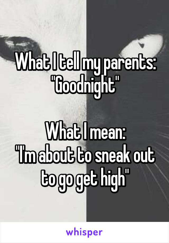 What I tell my parents:
"Goodnight"

What I mean:
"I'm about to sneak out to go get high"