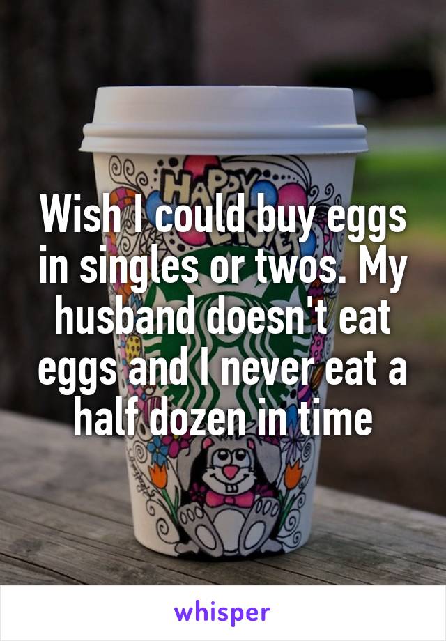 Wish I could buy eggs in singles or twos. My husband doesn't eat eggs and I never eat a half dozen in time