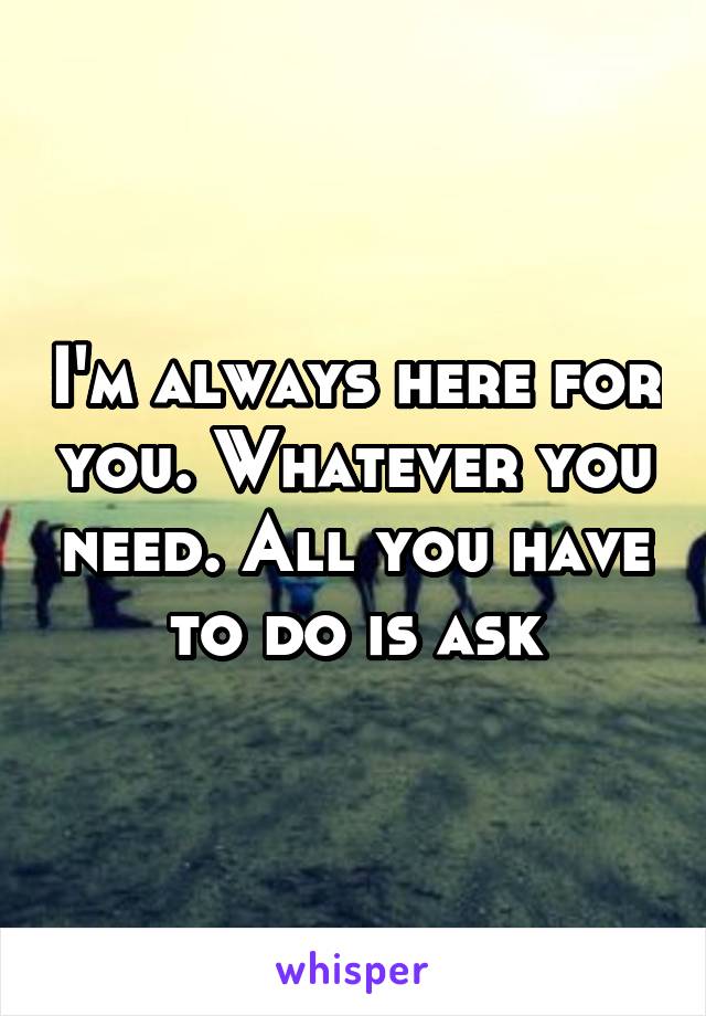 I'm always here for you. Whatever you need. All you have to do is ask