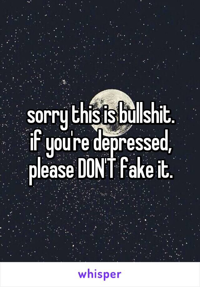 sorry this is bullshit.
if you're depressed, please DON'T fake it.