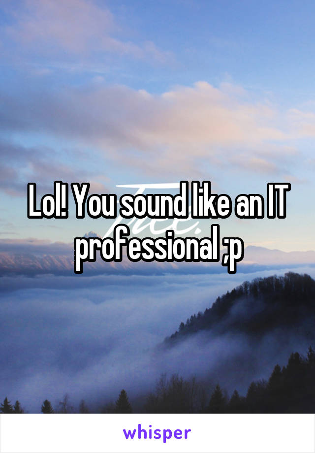 Lol! You sound like an IT professional ;p