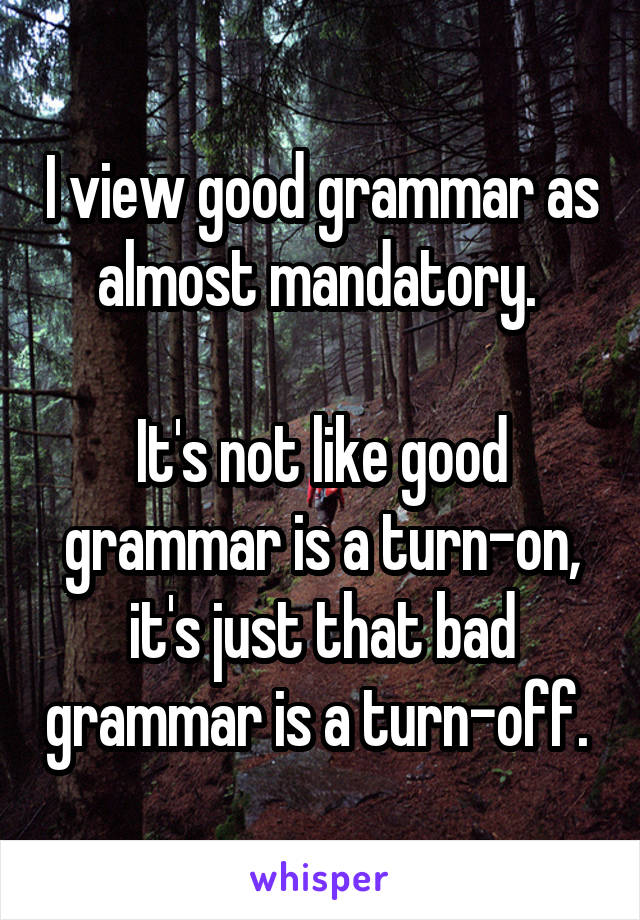 I view good grammar as almost mandatory. 

It's not like good grammar is a turn-on, it's just that bad grammar is a turn-off. 