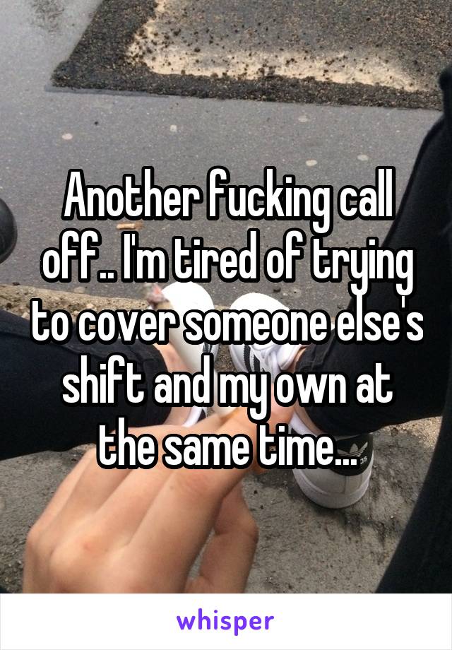 Another fucking call off.. I'm tired of trying to cover someone else's shift and my own at the same time...